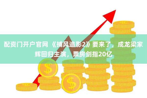配资门开户官网 《捕风追影2》要来了，成龙梁家辉回归主演，票房剑指20亿