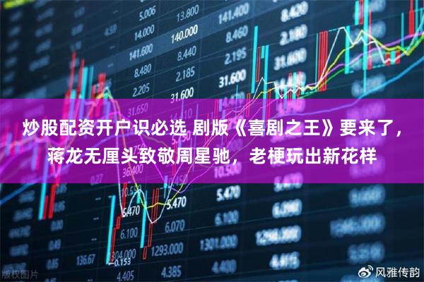 炒股配资开户识必选 剧版《喜剧之王》要来了,蒋龙无厘头致敬周星驰,老梗玩出新花样
