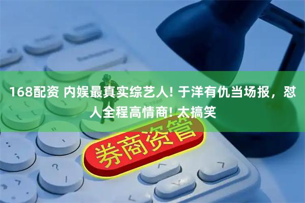 168配资 内娱最真实综艺人! 于洋有仇当场报，怼人全程高情商! 太搞笑