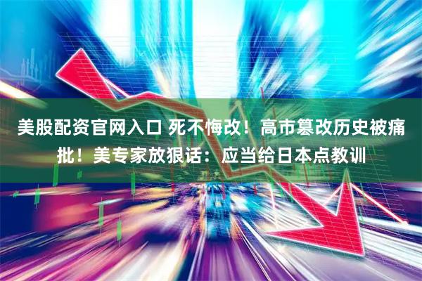美股配资官网入口 死不悔改！高市篡改历史被痛批！美专家放狠话：应当给日本点教训