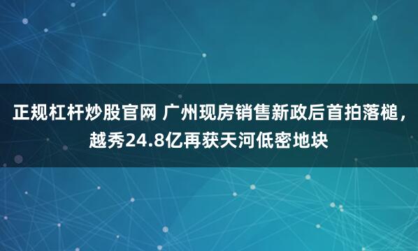 正规杠杆炒股官网 广州现房销售新政后首拍落槌，越秀24.8亿再获天河低密地块