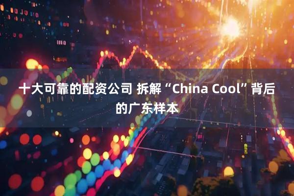 十大可靠的配资公司 拆解“China Cool”背后的广东样本